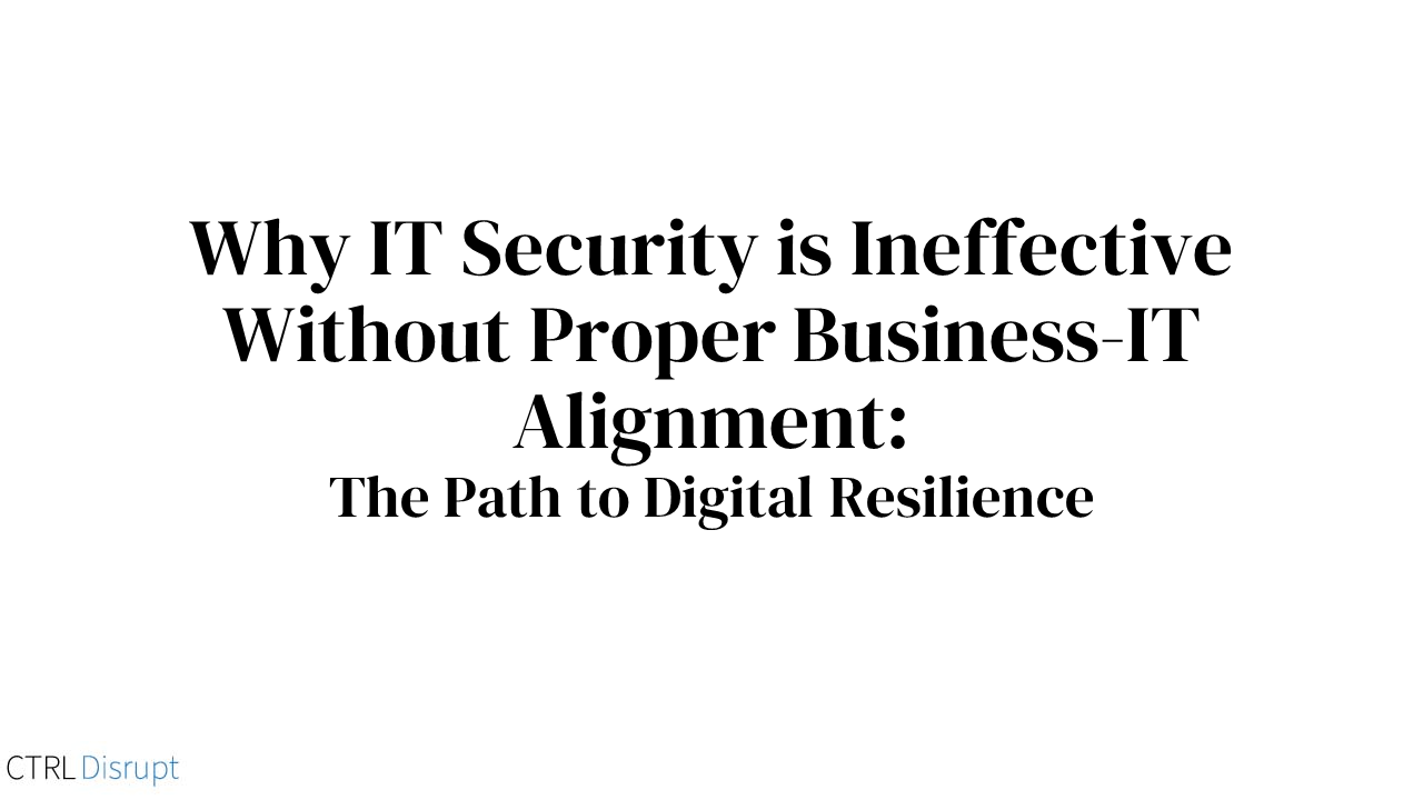 Why IT Security is Ineffective Without Proper Business-IT Alignment: The Path to Digital Resilience